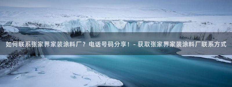 和记国际官网官网：如何联系张家界家装涂料厂？电话号码分享！- 获取张家界家装涂料厂联系方式