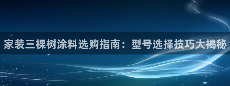 和记平台下载：家装三棵树涂料选购指南：型号选择技巧大揭秘