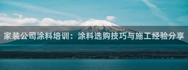 青岛大生和记餐饮管理有限公司：家装公司涂料培训：涂料选购技巧与施工经验分享