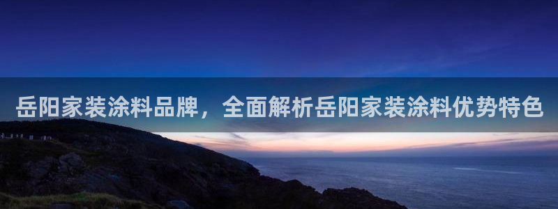 和记娱好网址：岳阳家装涂料品牌，全面解析岳阳家装涂料优势特色