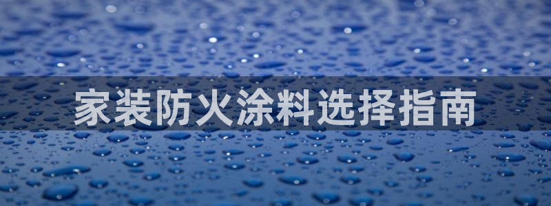 和记ag旗舰：家装防火涂料选择指南