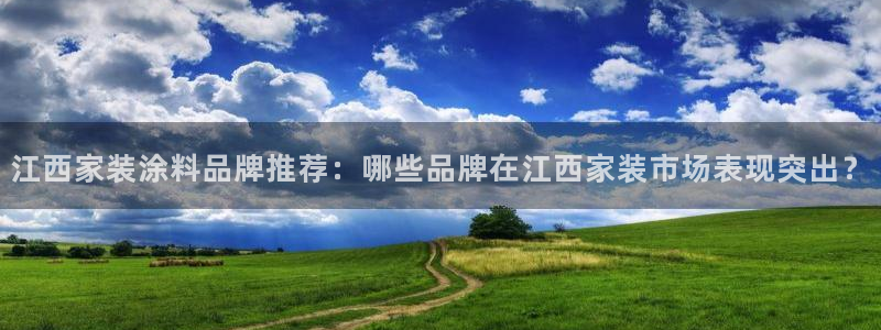 和记平台登陆：江西家装涂料品牌推荐：哪些品牌在江西家装市场表现突出？