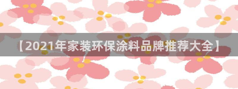 和记H88：【2021年家装环保涂料品牌推荐大全】