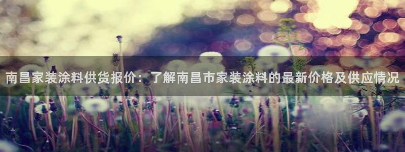 和记娱好网址：南昌家装涂料供货报价：了解南昌市家装涂料的最新价格及供应情况