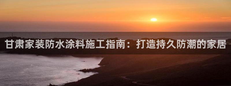 和记官网登录：甘肃家装防水涂料施工指南：打造持久防潮的家居