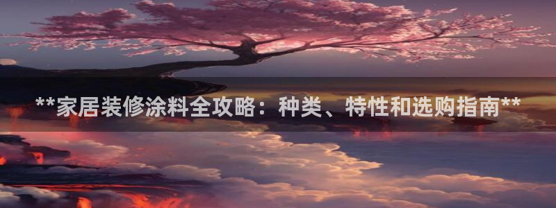和记官网登录：**家居装修涂料全攻略：种类、特性和选购指南**
