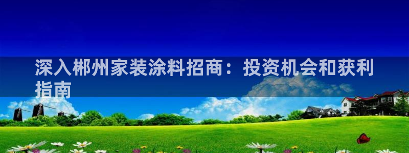和记H88：深入郴州家装涂料招商：投资机会和获利
指南