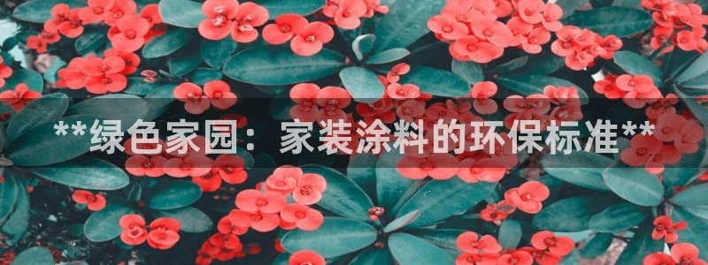 和记国际听：**绿色家园：家装涂料的环保标准**