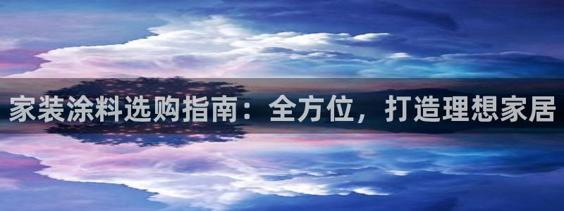 和记ag捕鱼害死多少人：家装涂料选购指南：全方位，打造理想家居
