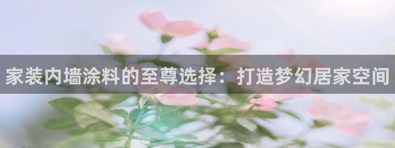 和记平台官方网：家装内墙涂料的至尊选择：打造梦幻居家空间