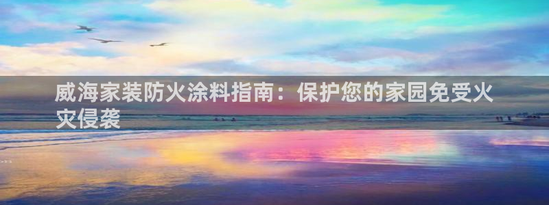 和记paging：威海家装防火涂料指南：保护您的家园免受火
灾侵袭