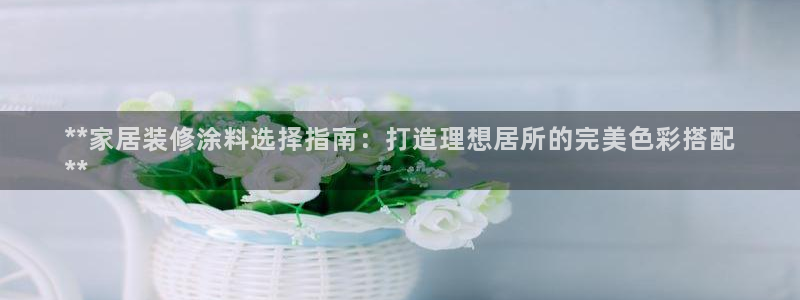 和记ag登录：**家居装修涂料选择指南：打造理想居所的完美色彩搭配
**