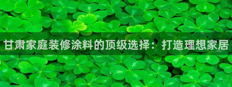 和记ag旗舰：甘肃家庭装修涂料的顶级选择：打造理想家居