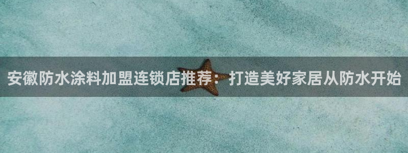和记(福建)商贸有限公司招聘：安徽防水涂料加盟连锁店推荐：打造美好家居从防水开始