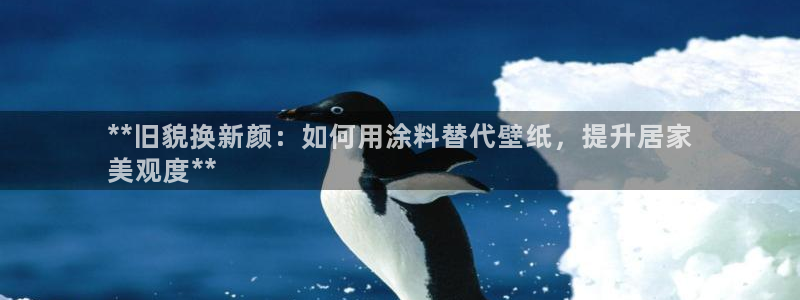和记app官网：**旧貌换新颜：如何用涂料替代壁纸，提升居家
美观度**