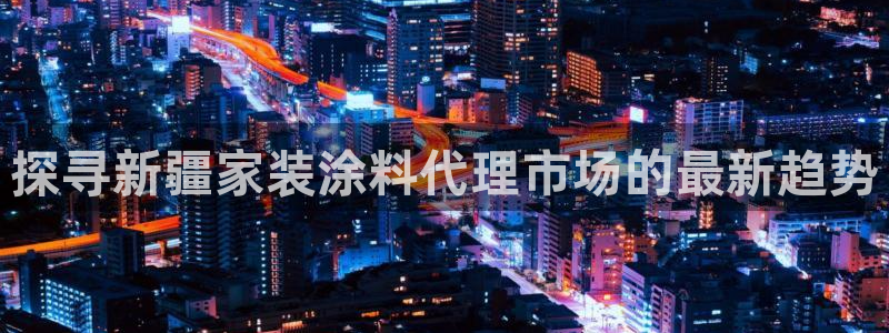和记广告女主角：探寻新疆家装涂料代理市场的最新趋势