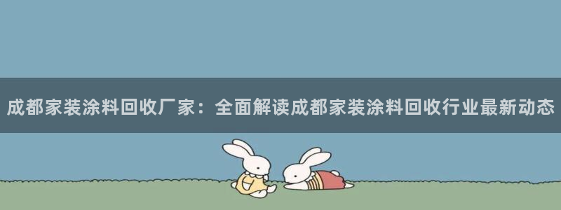 和记国际客服：成都家装涂料回收厂家：全面解读成都家装涂料回收行业最新动态