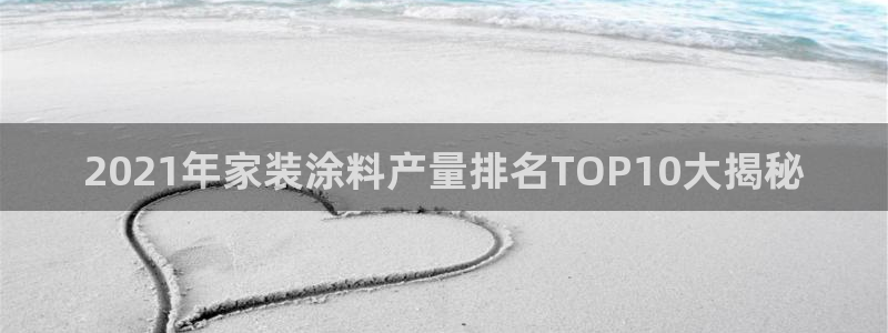 和记2017app：2021年家装涂料产量排名TOP10大揭秘