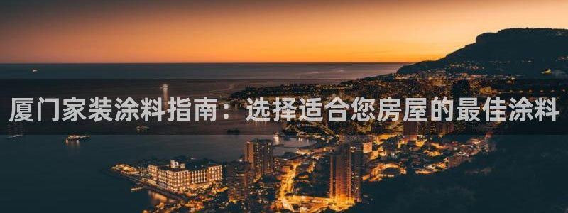和记h188：厦门家装涂料指南：选择适合您房屋的最佳涂料